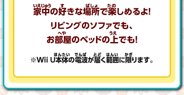 家中の好きな場所で楽しめるよ！